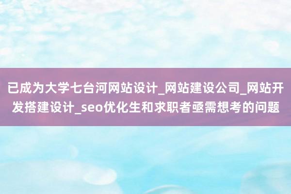 已成为大学七台河网站设计_网站建设公司_网站开发搭建设计_seo优化生和求职者亟需想考的问题