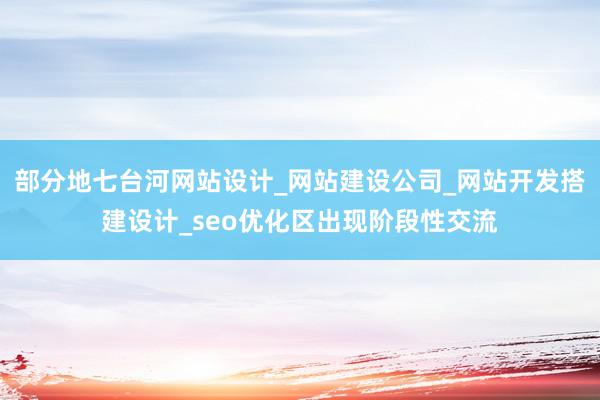 部分地七台河网站设计_网站建设公司_网站开发搭建设计_seo优化区出现阶段性交流