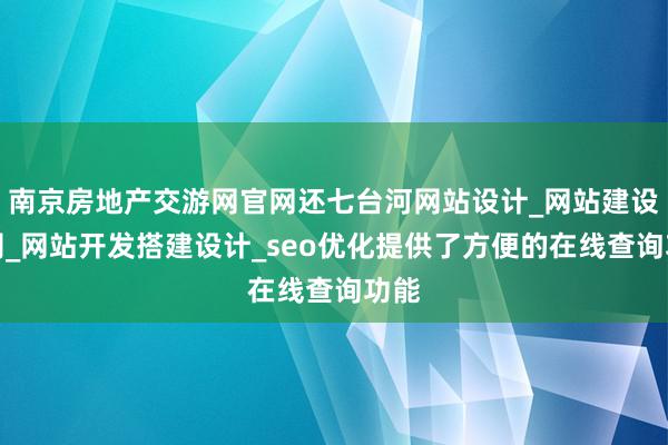南京房地产交游网官网还七台河网站设计_网站建设公司_网站开发搭建设计_seo优化提供了方便的在线查询功能