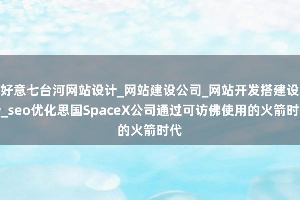 好意七台河网站设计_网站建设公司_网站开发搭建设计_seo优化思国SpaceX公司通过可访佛使用的火箭时代