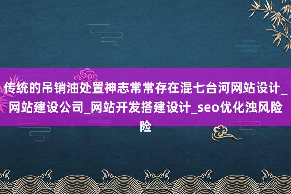 传统的吊销油处置神志常常存在混七台河网站设计_网站建设公司_网站开发搭建设计_seo优化浊风险
