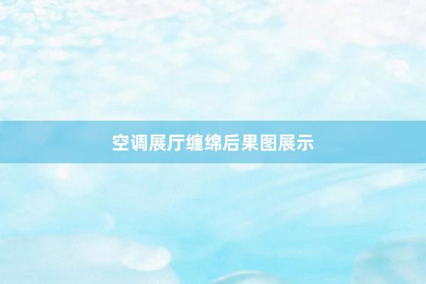 空调展厅缠绵后果图展示